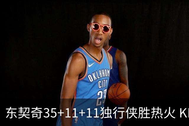 东契奇35+11+11独行侠胜热火 KD35分太阳擒龙