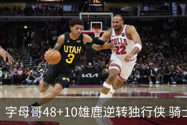 字母哥48+10雄鹿逆转独行侠 骑士克马刺5连胜